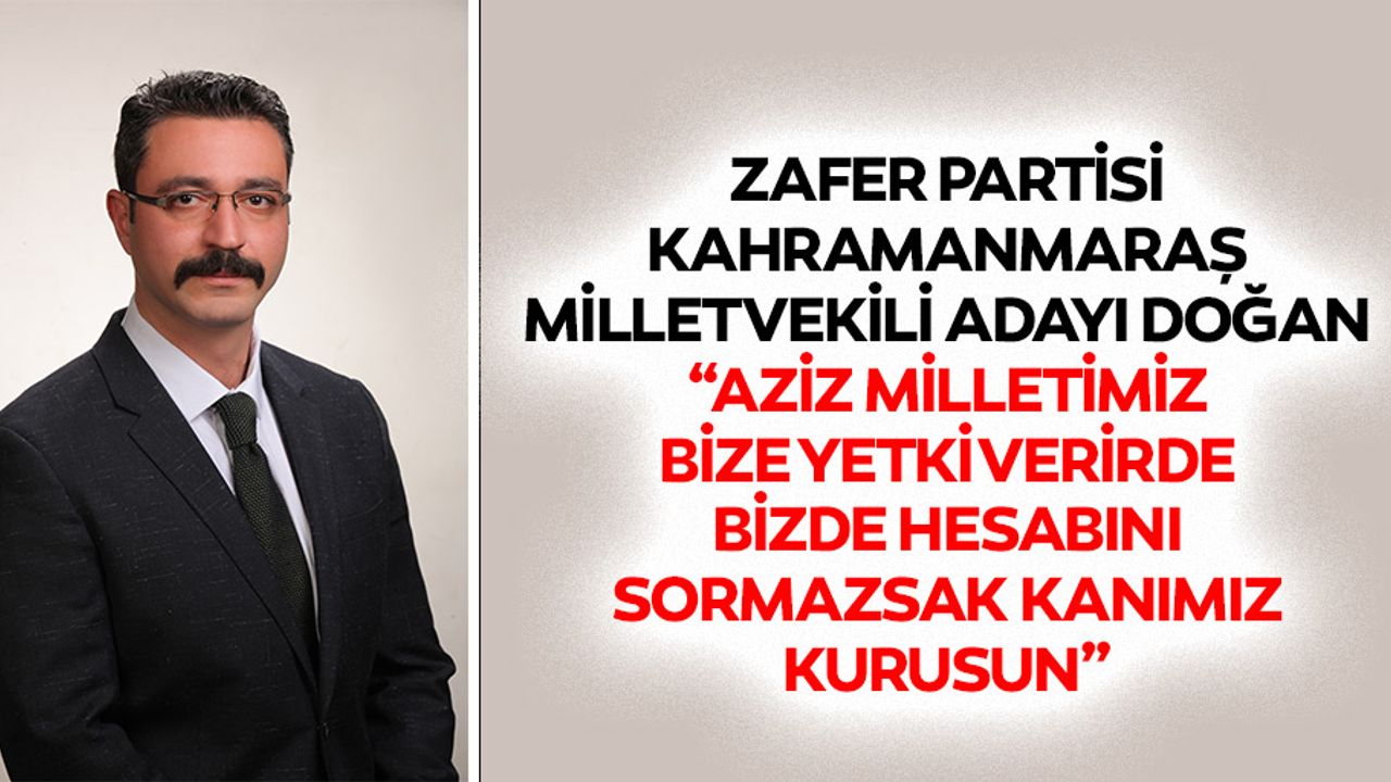 Zafer Partisi Kahramanmaraş Milletvekili adayı Doğan, “Aziz milletimiz bize yetki verirde bizde hesabını sormazsak kanımız kurusun”
