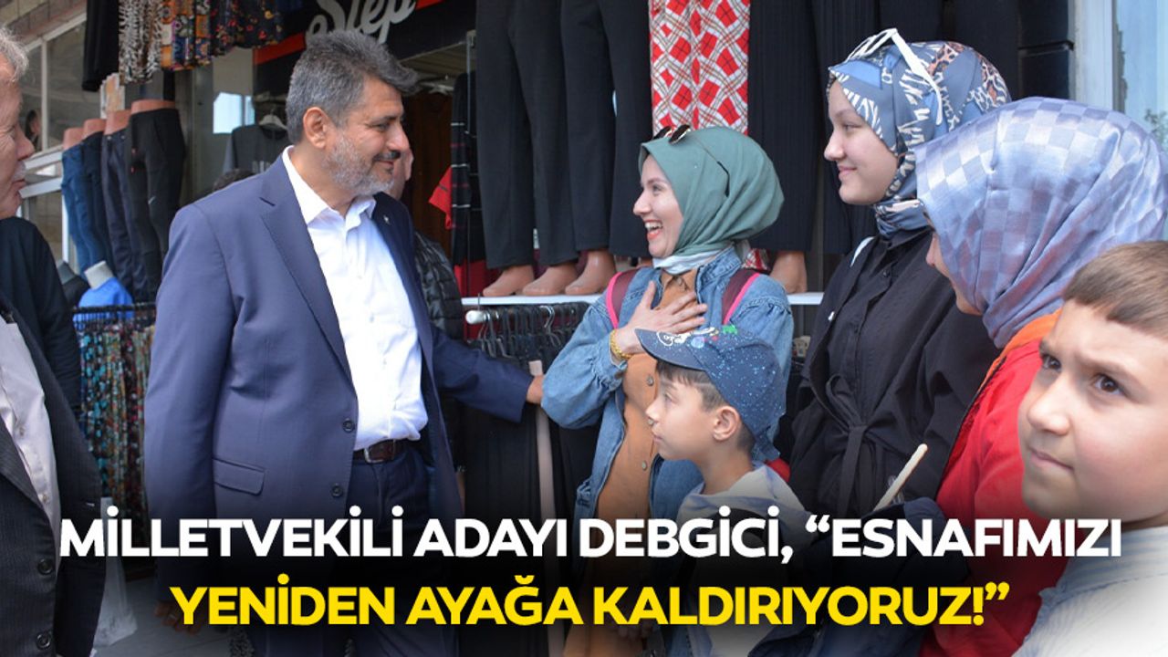 Milletvekili adayı Debgici, “Esnafımızı yeniden ayağa kaldırıyoruz!”