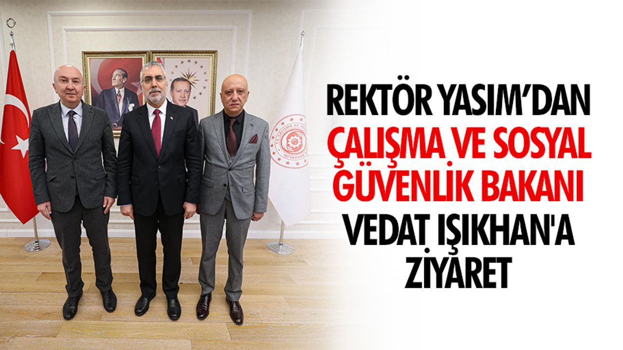 Rektör Yasım’dan Çalışma ve Sosyal Güvenlik Bakanı Vedat Işıkhan'a Ziyaret