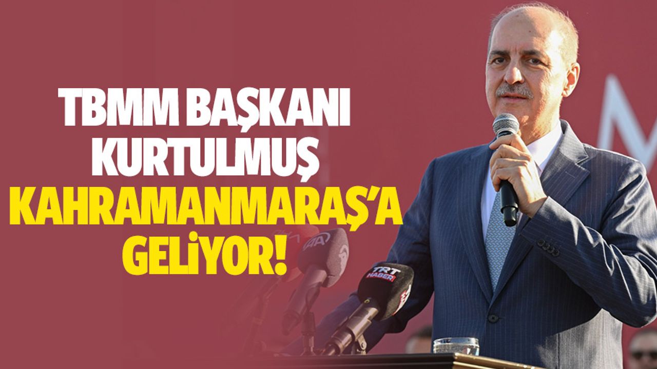 TBMM Başkanı Kurtulmuş Kahramanmaraş'a geliyor!