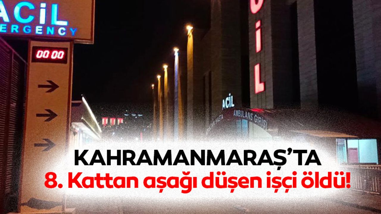 Kahramanmaraş’ta 8. kattan aşağı düşen işçi öldü