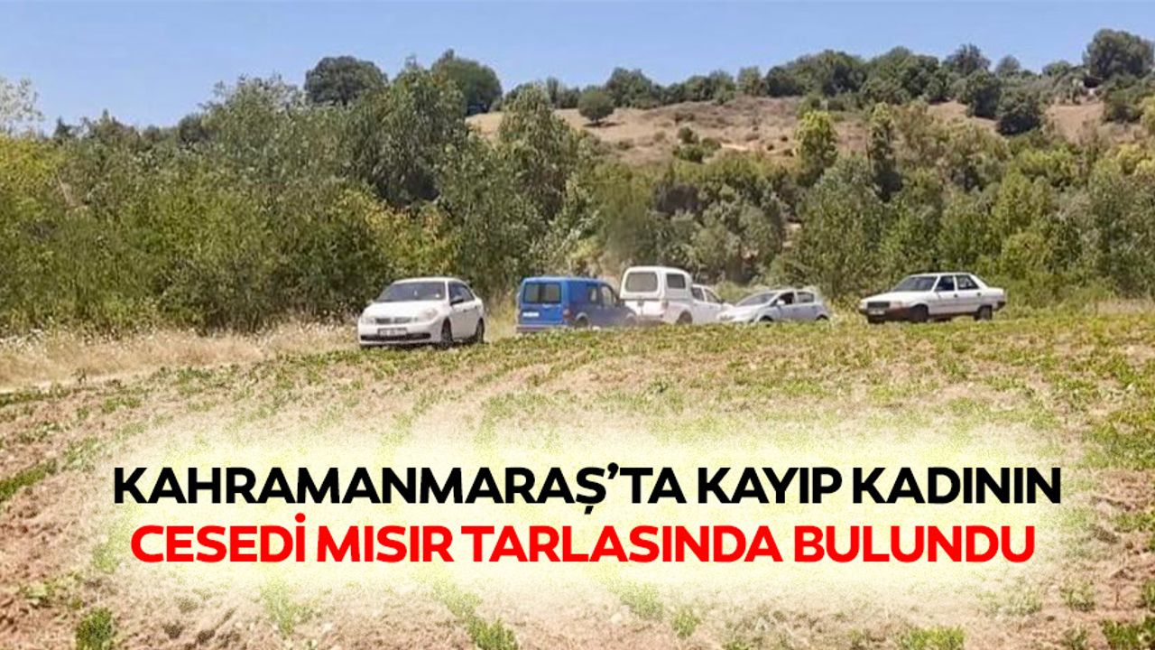Kahramanmaraş’ta kayıp kadının cesedi mısır tarlasında bulundu