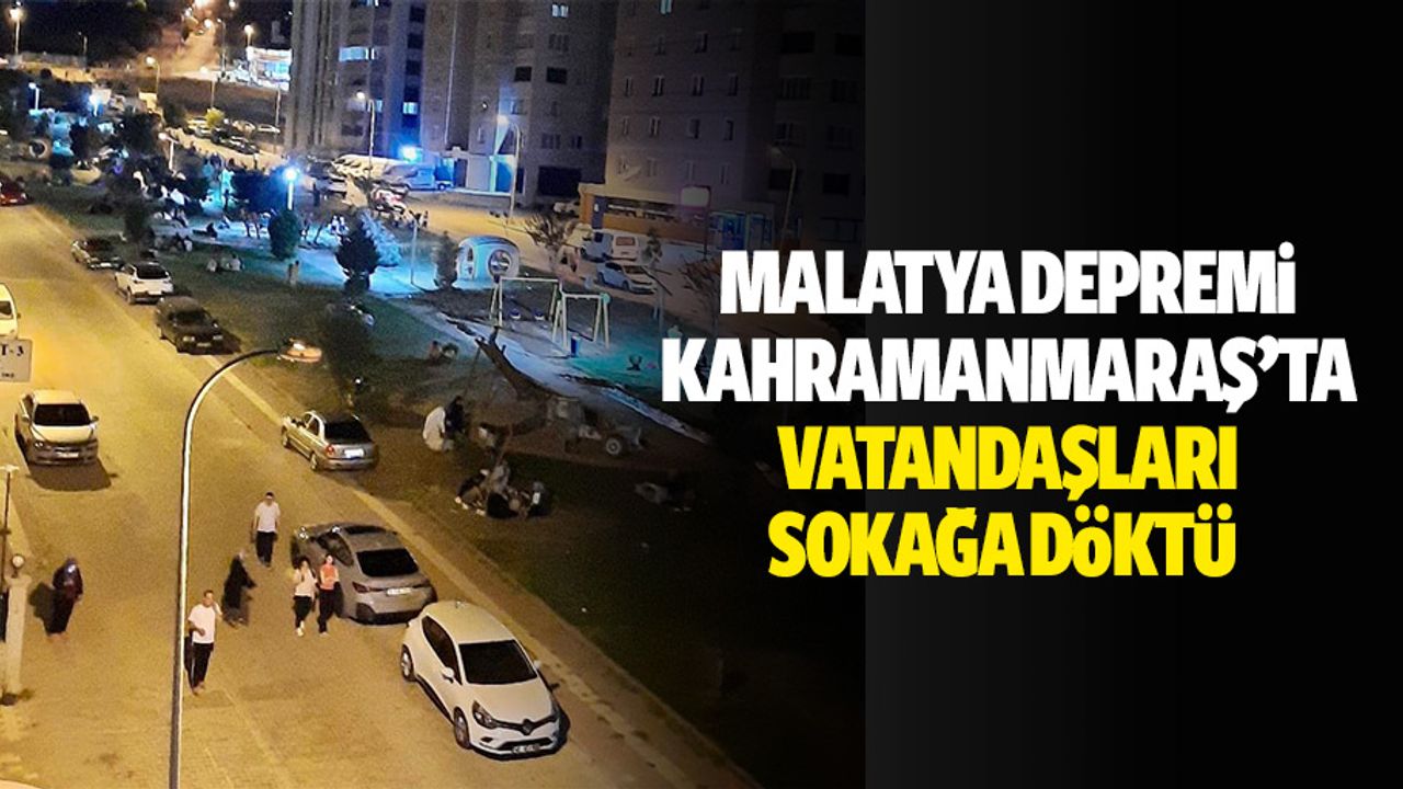Malatya Depremi Kahramanmaraş’ta vatandaşları sokağa döktü