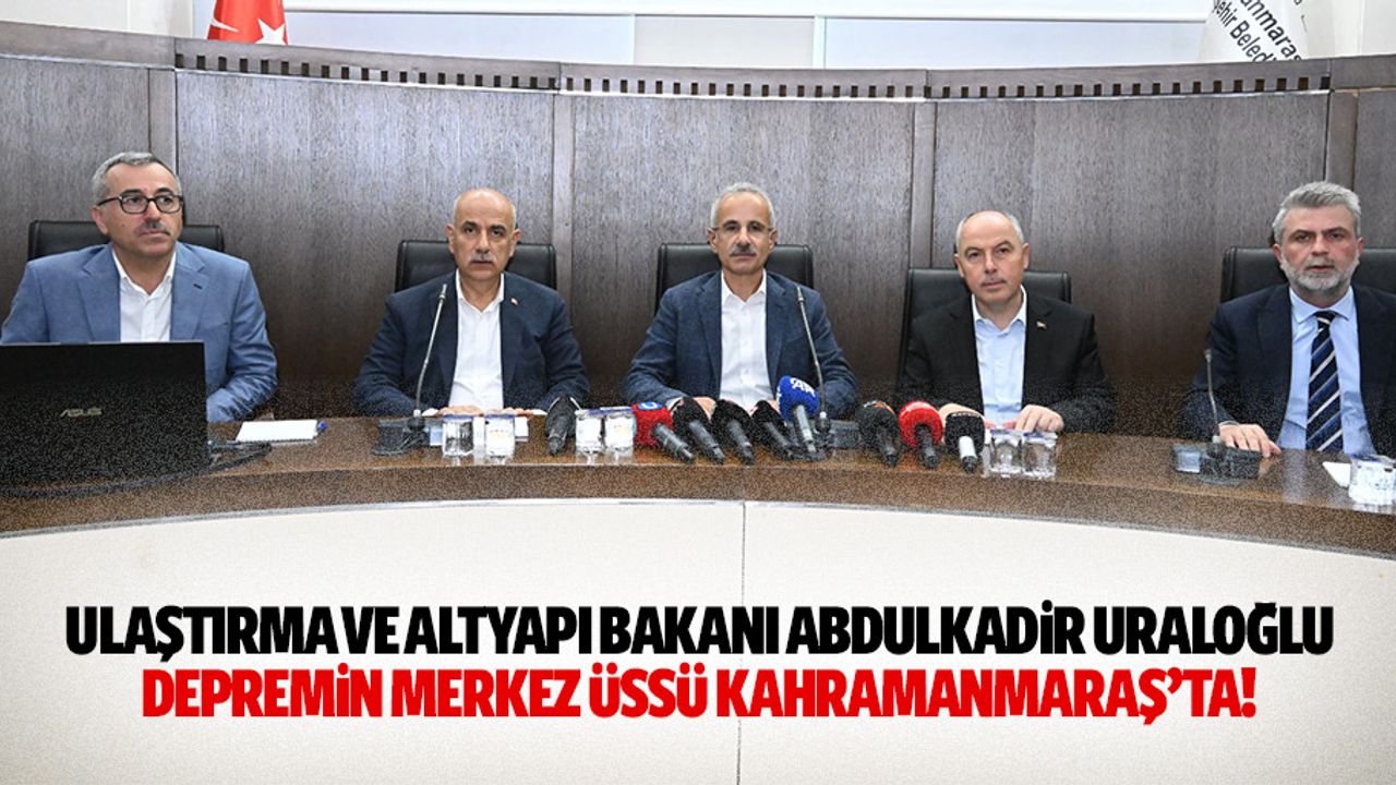 Ulaştırma ve Altyapı Bakanı Abdulkadir Uraloğlu depremin merkez üssü Kahramanmaraş’ta!
