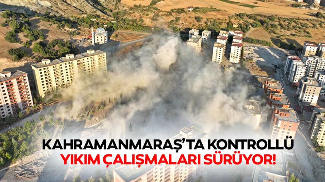 Kahramanmaraş’ta kontrollü yıkım çalışmaları sürüyor!