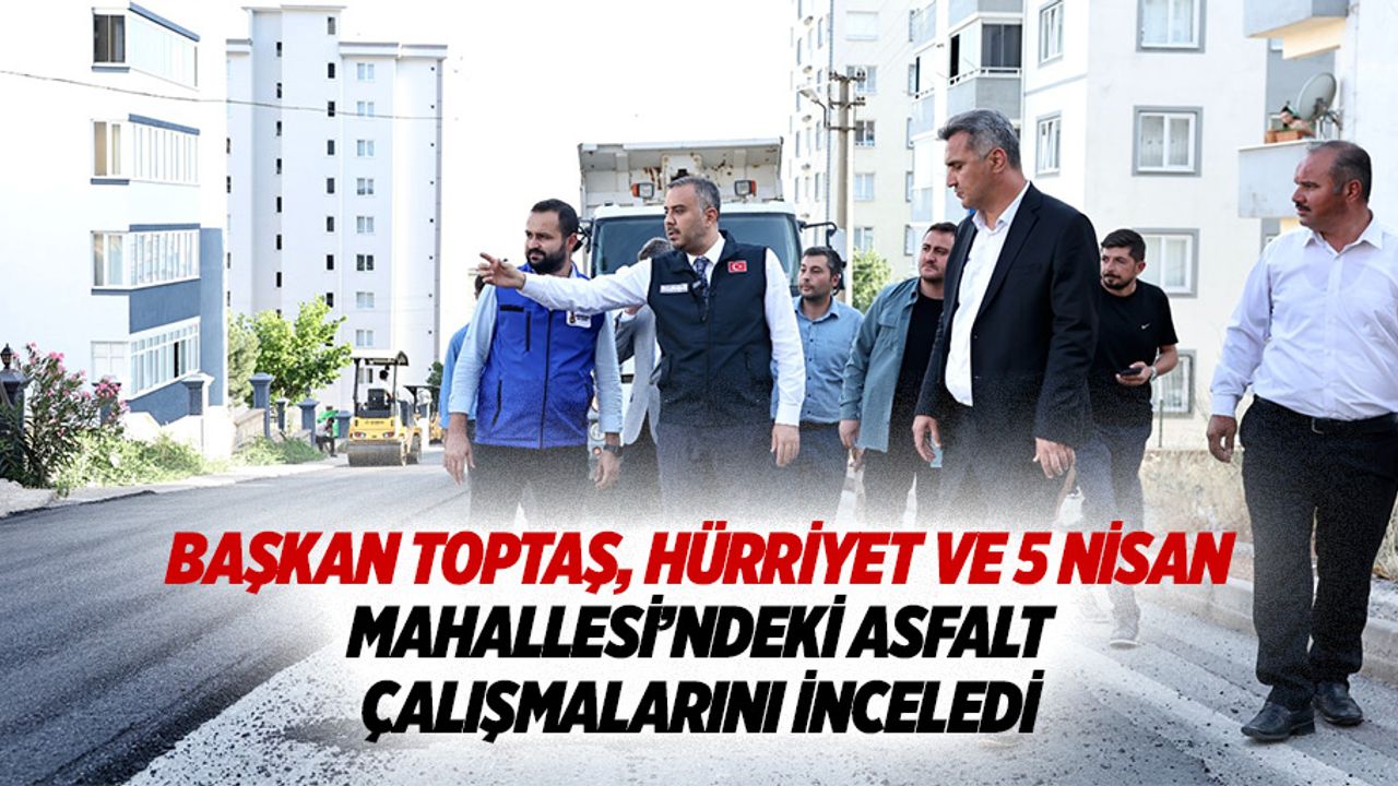 Başkan Toptaş, Hürriyet ve 5 Nisan Mahallesi’ndeki asfalt çalışmalarını inceledi
