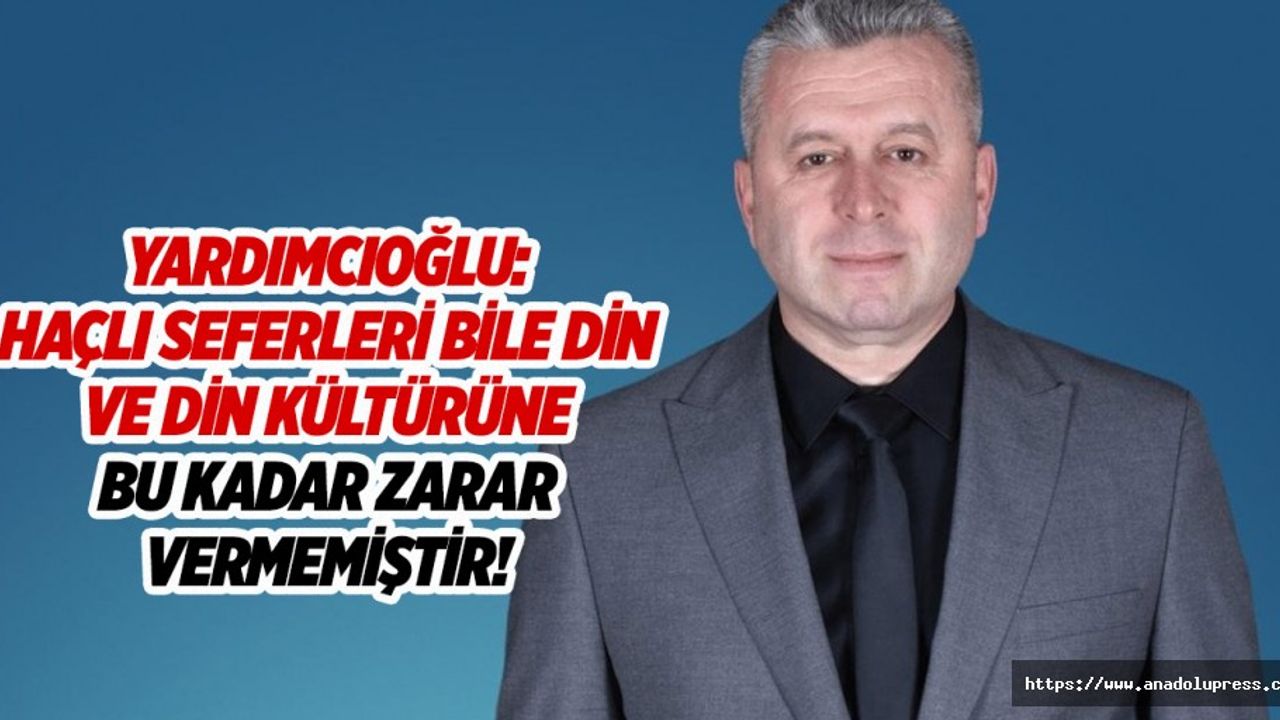 Yardımcıoğlu: Haçlı seferleri bile din ve din kültürüne bu kadar zarar vermemiştir!