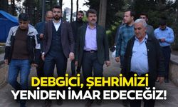 Debgici, “Şehrimizi yeniden imar edeceğiz”