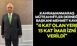 Kahramanmaraş Müteahhitler Derneği Başkanı Mehmet Kaya, “4 kat olan yere 15 kat imar izni verildi”