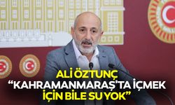Ali Öztunç, “Kahramanmaraş'ta içmek için bile su yok”