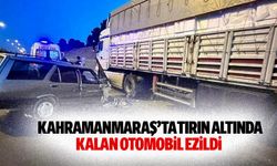 Kahramanmaraş’ta tırın altında kalan otomobil ezildi