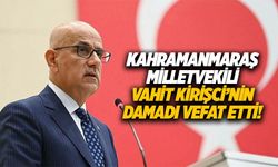 Kahramanmaraş Milletvekili Vahit Kirişci’nin damadı vefat etti!