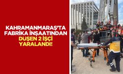 Kahramanmaraş’ta fabrika inşaatından düşen 2 işçi yaralandı!