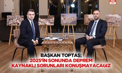 Başkan Toptaş; 2025’in Sonunda Deprem Kaynaklı Sorunları Konuşmayacağız