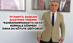 İyi Parti İl Başkan Süleymanı Tekerek: “Kahramanmaraş’ta hayat normale dönmedi, daha da kötüye gidiyoruz!”