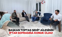 Başkan Toptaş şehit ailesinin iftar sofrasına konuk oldu!