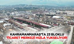 Kahramanmaraş’ta 23 bloklu ticaret merkezi hızla yükseliyor!