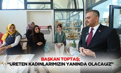 Başkan Toptaş; “Üreten kadınlarımızın yanında olacağız”
