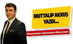 Kahramanmaraş’ın doğa hazineleri milli park olmalı!