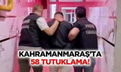Kahramanmaraş’ta 58 tutuklama!
