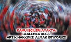 Kamu işçileri ayakta: Beklemek değil, artık hakkımızı almak istiyoruz!