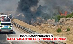 Kahramanmaraş’ta kaza yapan tır alev topuna döndü!