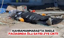 Kahramanmaraş’ta iskele faciasında ölü sayısı 2’ye çıktı!