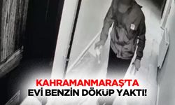 Kahramanmaraş’ta evi benzin döküp yaktı!