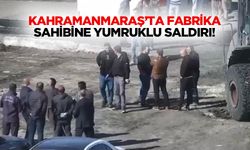 Kahramanmaraş’ta fabrika sahibine yumruklu saldırı!