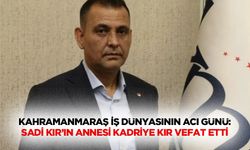 Kahramanmaraş İş Dünyasının Acı Günü: Sadi Kır’ın Annesi Kadriye Kır Vefat Etti