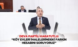 Deva Partili Karatutlu: “Köy evleri ihalelerindeki farkın hesabını soruyoruz”