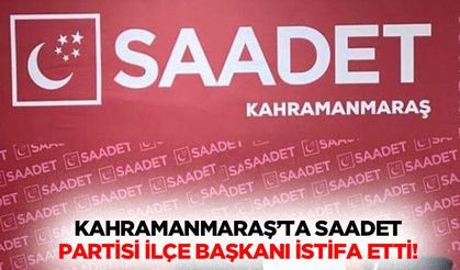Kahramanmaraş’ta Saadet partisi ilçe başkanı istifa etti!