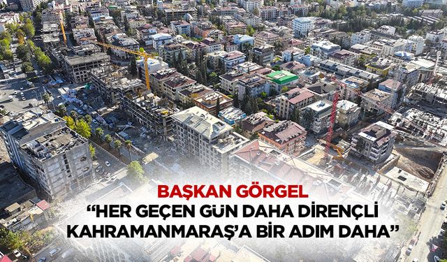 Başkan Görgel  “Her geçen gün daha dirençli Kahramanmaraş’a bir adım daha”