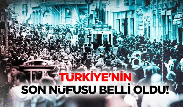 Türkiye'nin son nüfusu belli oldu!