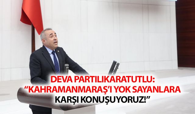 Deva Partili Karatutlu: “Kahramanmaraş’ı yok sayanlara karşı konuşuyoruz!”