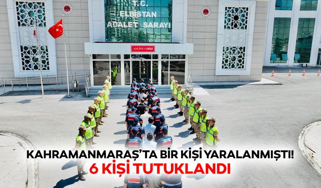 Kahramanmaraş’ta bir kişi yaralanmıştı! 6 kişi tutuklandı