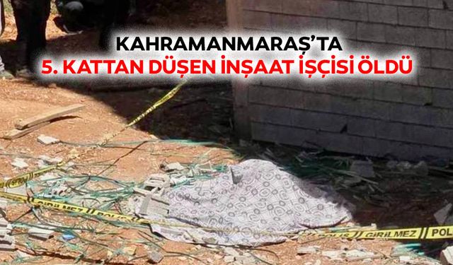 Kahramanmaraş’ta 5. Kattan düşen inşaat işçisi öldü