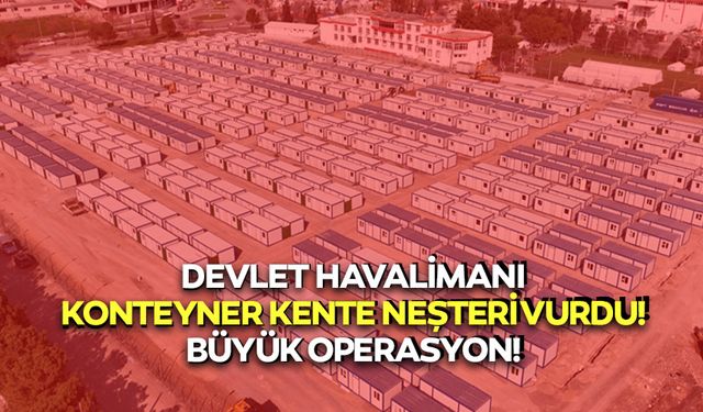 Devlet Havalimanı konteyner kente neşteri vurdu! Büyük operasyon!