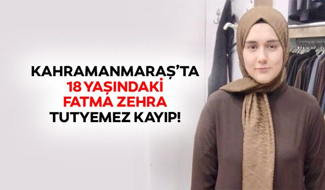 Kahramanmaraş’ta 18 yaşındaki Fatma Zehra Tutyemez kayıp!