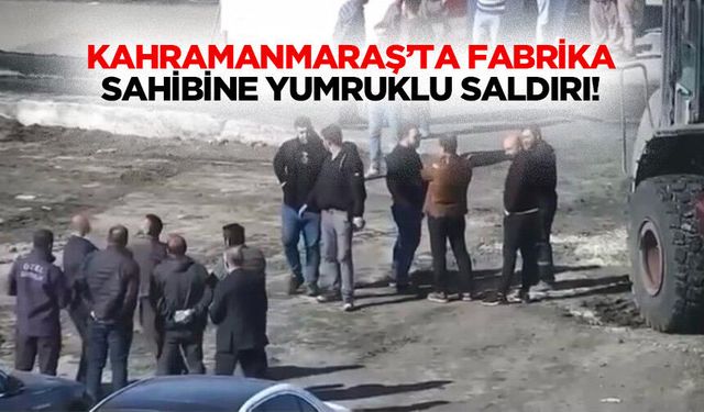 Kahramanmaraş’ta fabrika sahibine yumruklu saldırı!