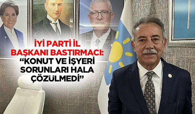 İyi Parti İl Başkanı Bastırmacı: “Konut ve işyeri sorunları hala çözülmedi”