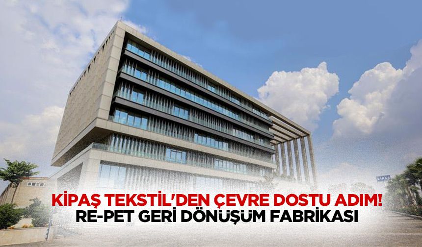 Kipaş Tekstil'den Çevre Dostu Adım: Re-Pet Geri Dönüşüm Fabrikası