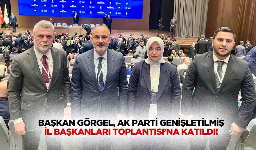 Başkan Görgel, Ak Parti genişletilmiş il başkanları toplantısı’na katıldı!