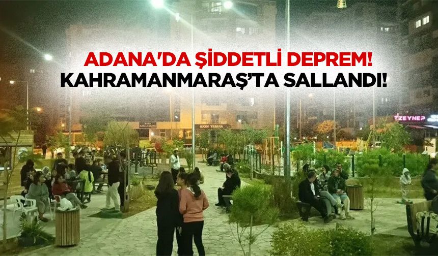 Adana'da şiddetli deprem! Kahramanmaraş’ta sallandı!