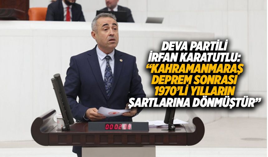 Deva Partili İrfan Karatutlu: “Kahramanmaraş deprem sonrası 1970’li yılların şartlarına dönmüştür”