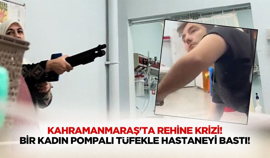 Kahramanmaraş'ta rehine krizi! Bir kadın pompalı tüfekle hastaneyi bastı!