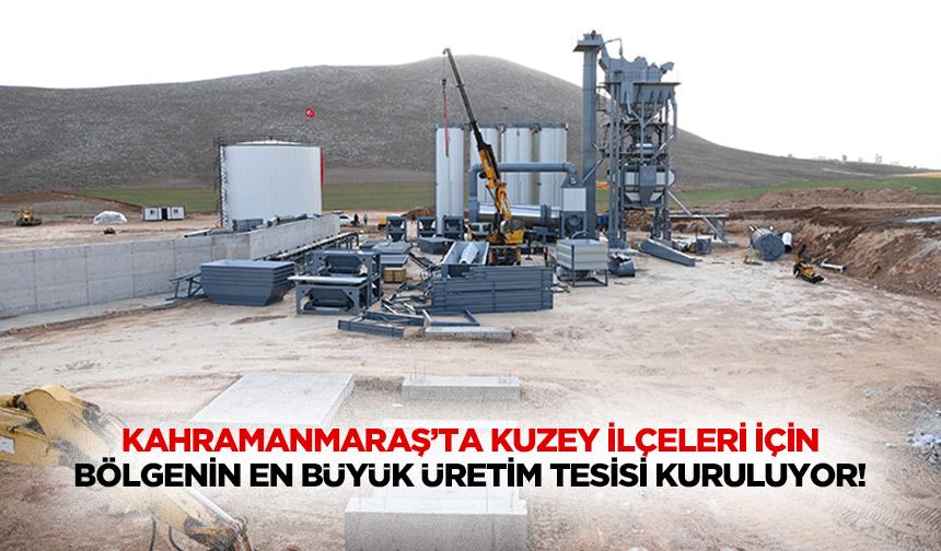 Kahramanmaraş’ta kuzey ilçeleri için bölgenin en büyük üretim tesisi kuruluyor!