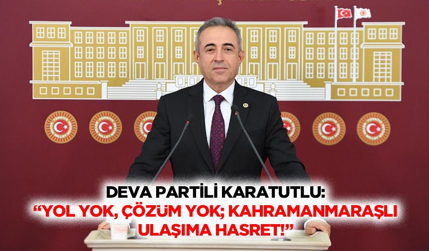 Deva Partili Karatutlu: “Yol yok, çözüm yok; Kahramanmaraşlı ulaşıma hasret!”