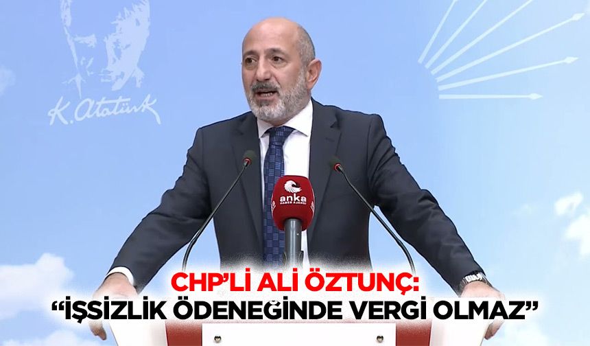 CHP’li Ali Öztunç: “İşsizlik ödeneğinde vergi olmaz”