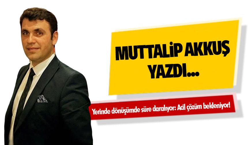 Yerinde dönüşümde süre daralıyor: Acil çözüm bekleniyor!